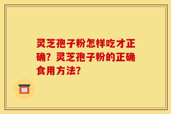 灵芝孢子粉怎样吃才正确？灵芝孢子粉的正确食用方法？