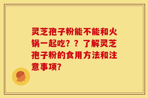 灵芝孢子粉能不能和火锅一起吃??了解灵芝孢子粉的食用方法和注意事项?