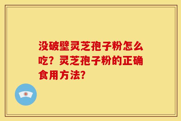 没破壁灵芝孢子粉怎么吃?灵芝孢子粉的正确食用方法?