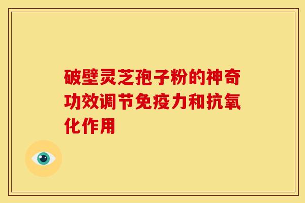 破壁灵芝孢子粉的神奇功效调节免疫力和抗氧化作用
