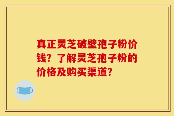 真正灵芝破壁孢子粉价钱？了解灵芝孢子粉的价格及购买渠道？