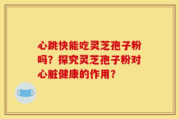 心跳快能吃灵芝孢子粉吗?探究灵芝孢子粉对心脏健康的作用?