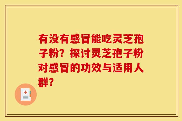 有没有感冒能吃灵芝孢子粉？探讨灵芝孢子粉对感冒的功效与适用人群？