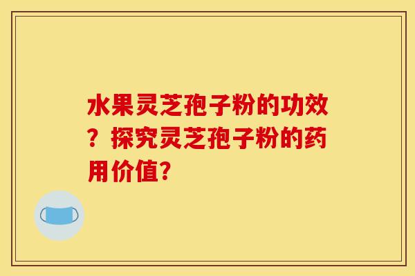 水果灵芝孢子粉的功效？探究灵芝孢子粉的药用价值？