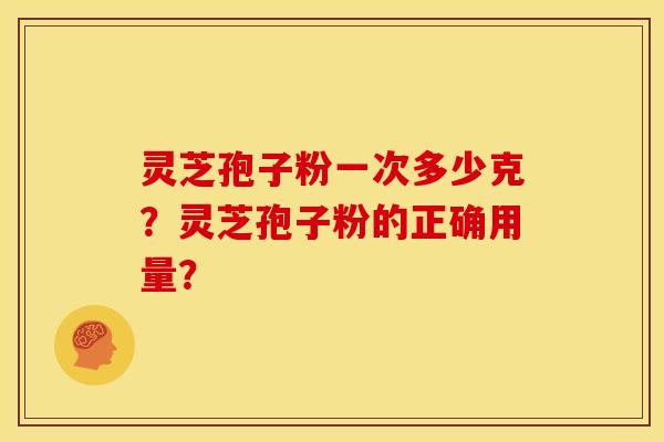 灵芝孢子粉一次多少克?灵芝孢子粉的正确用量?