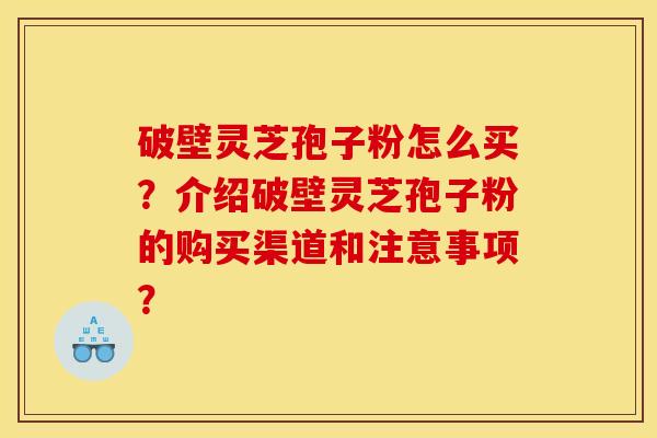 破壁灵芝孢子粉怎么买?介绍破壁灵芝孢子粉的购买渠道和注意事项?