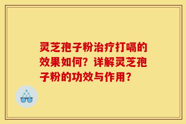 灵芝孢子粉治疗打嗝的效果如何?详解灵芝孢子粉的功效与作用?