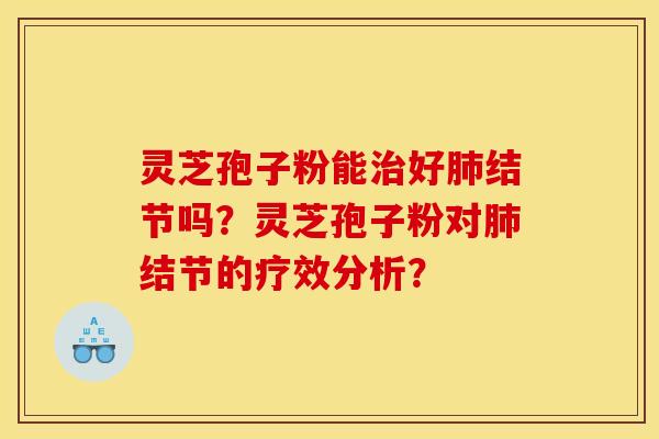 灵芝孢子粉能治好肺结节吗?灵芝孢子粉对肺结节的疗效分析?