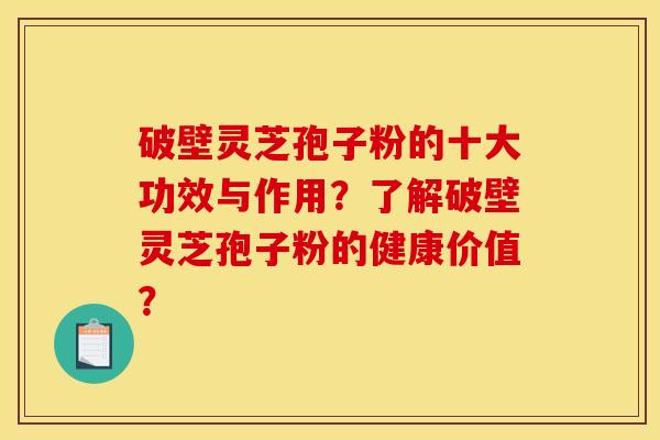 破壁灵芝孢子粉的十大功效与作用?了解破壁灵芝孢子粉的健康价值?