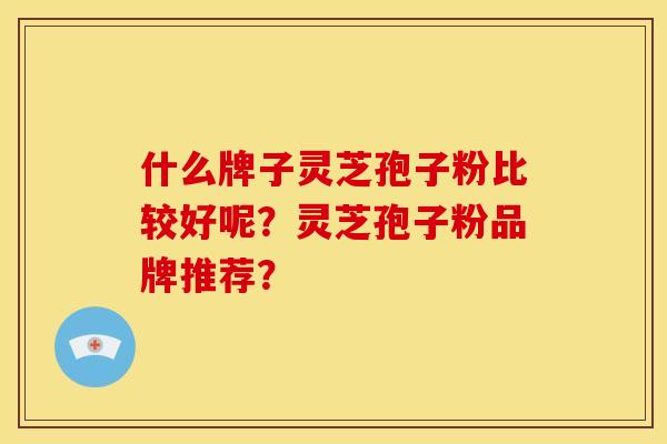 什么牌子灵芝孢子粉比较好呢?灵芝孢子粉品牌推荐?