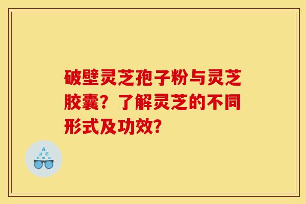 破壁灵芝孢子粉与灵芝胶囊？了解灵芝的不同形式及功效？