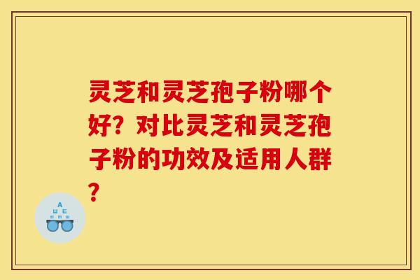 灵芝和灵芝孢子粉哪个好？对比灵芝和灵芝孢子粉的功效及适用人群？
