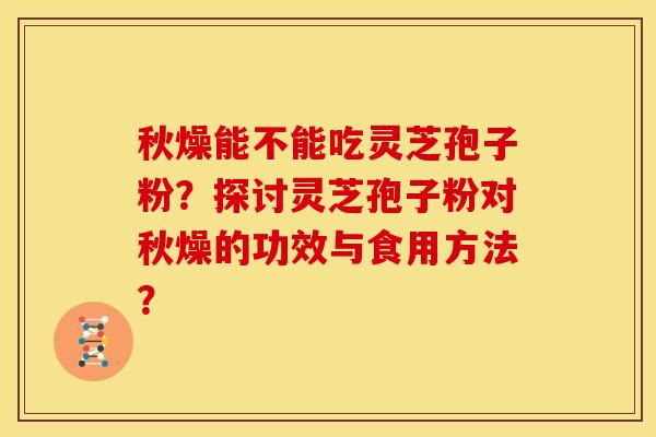 秋燥能不能吃灵芝孢子粉?探讨灵芝孢子粉对秋燥的功效与食用方法?