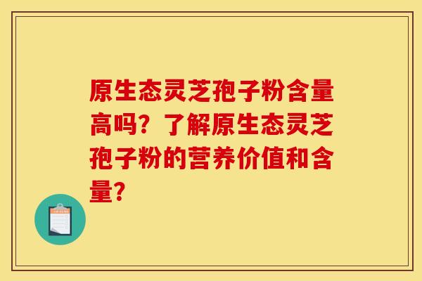 原生态灵芝孢子粉含量高吗？了解原生态灵芝孢子粉的营养价值和含量？