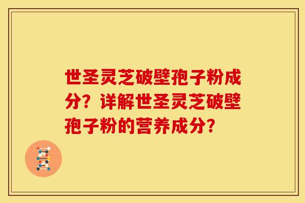 世圣灵芝破壁孢子粉成分?详解世圣灵芝破壁孢子粉的营养成分?