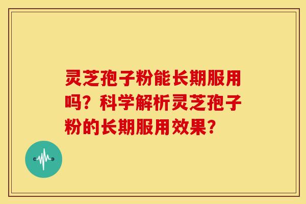 灵芝孢子粉能长期服用吗？科学解析灵芝孢子粉的长期服用效果？