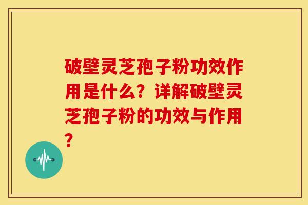 破壁灵芝孢子粉功效作用是什么?详解破壁灵芝孢子粉的功效与作用?