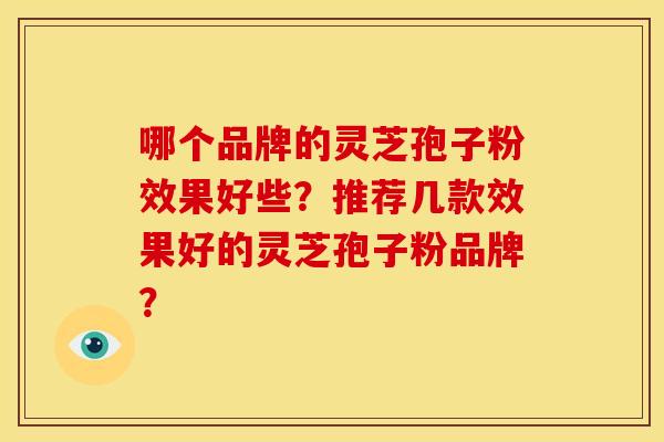 哪个品牌的灵芝孢子粉效果好些?推荐几款效果好的灵芝孢子粉品牌?