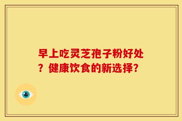 早上吃灵芝孢子粉好处?健康饮食的新选择?