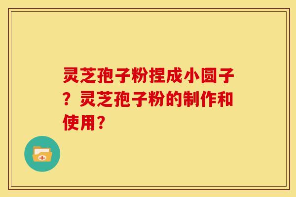 灵芝孢子粉捏成小圆子?灵芝孢子粉的制作和使用?