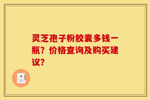 灵芝孢子粉胶囊多钱一瓶?价格查询及购买建议?