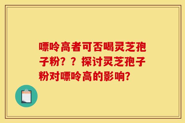 嘌呤高者可否喝灵芝孢子粉？？探讨灵芝孢子粉对嘌呤高的影响？