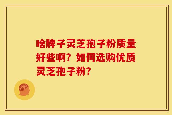 啥牌子灵芝孢子粉质量好些啊?如何选购优质灵芝孢子粉?