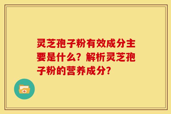 灵芝孢子粉有效成分主要是什么?解析灵芝孢子粉的营养成分?