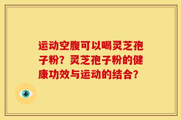 运动空腹可以喝灵芝孢子粉？灵芝孢子粉的健康功效与运动的结合？
