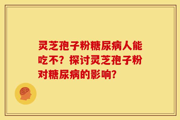 灵芝孢子粉糖尿病人能吃不？探讨灵芝孢子粉对糖尿病的影响？