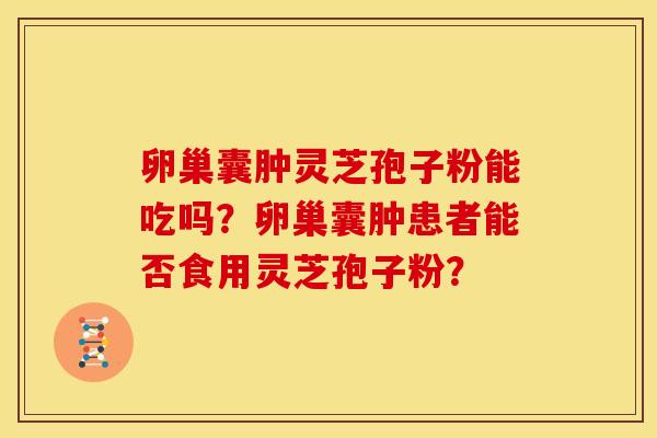 卵巢囊肿灵芝孢子粉能吃吗?卵巢囊肿患者能否食用灵芝孢子粉?
