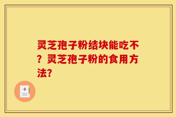 灵芝孢子粉结块能吃不?灵芝孢子粉的食用方法?