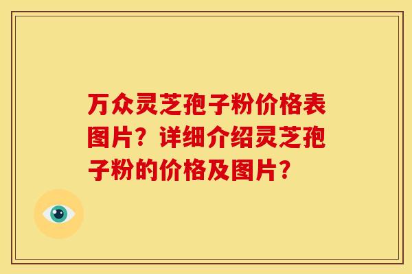 万众灵芝孢子粉价格表图片?详细介绍灵芝孢子粉的价格及图片?