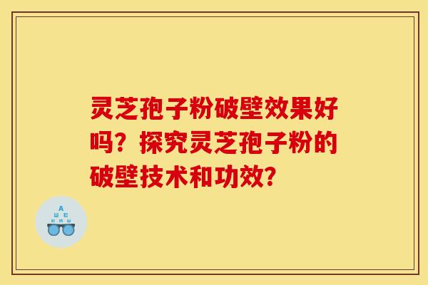 灵芝孢子粉破壁效果好吗?探究灵芝孢子粉的破壁技术和功效?