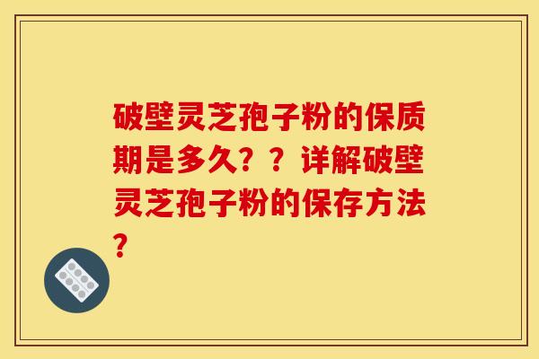 破壁灵芝孢子粉的保质期是多久??详解破壁灵芝孢子粉的保存方法?