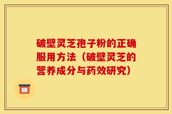 破壁灵芝孢子粉的正确服用方法（破壁灵芝的营养成分与药效研究）