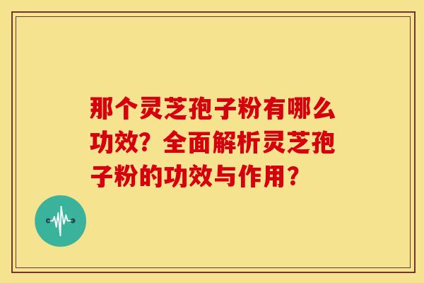 那个灵芝孢子粉有哪么功效?全面解析灵芝孢子粉的功效与作用?