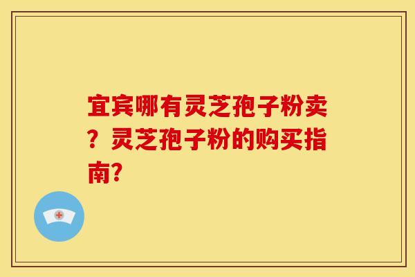 宜宾哪有灵芝孢子粉卖？灵芝孢子粉的购买指南？