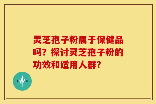 灵芝孢子粉属于保健品吗？探讨灵芝孢子粉的功效和适用人群？