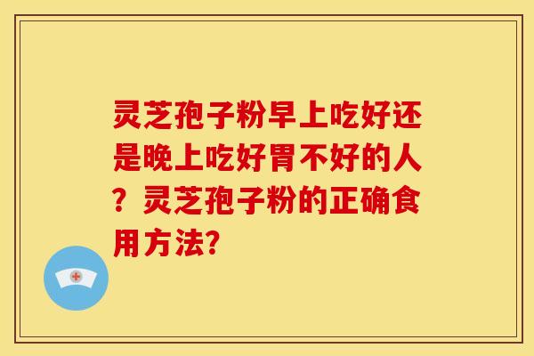 灵芝孢子粉早上吃好还是晚上吃好胃不好的人?灵芝孢子粉的正确食用方法?