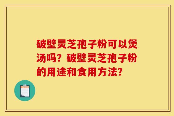 破壁灵芝孢子粉可以煲汤吗?破壁灵芝孢子粉的用途和食用方法?