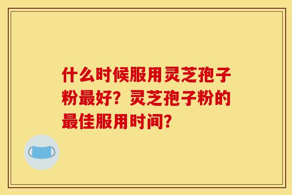 什么时候服用灵芝孢子粉最好?灵芝孢子粉的最佳服用时间?