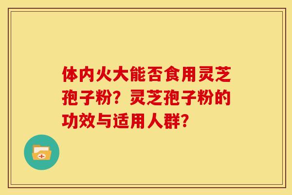 体内火大能否食用灵芝孢子粉？灵芝孢子粉的功效与适用人群？