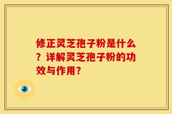 修正灵芝孢子粉是什么？详解灵芝孢子粉的功效与作用？