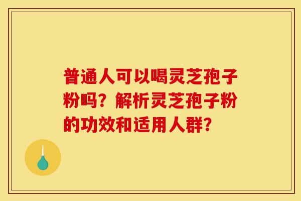 普通人可以喝灵芝孢子粉吗?解析灵芝孢子粉的功效和适用人群?