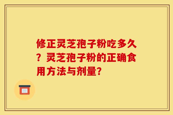修正灵芝孢子粉吃多久?灵芝孢子粉的正确食用方法与剂量?