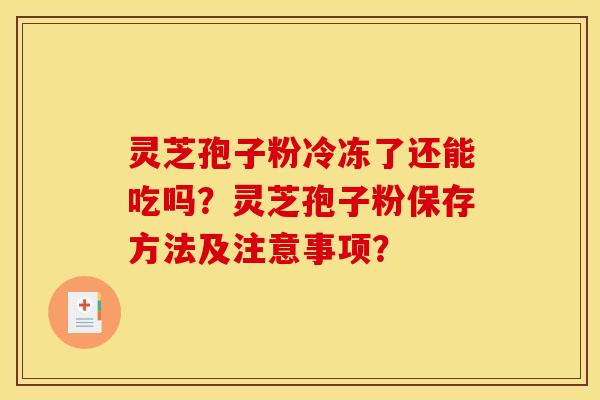 灵芝孢子粉冷冻了还能吃吗?灵芝孢子粉保存方法及注意事项?