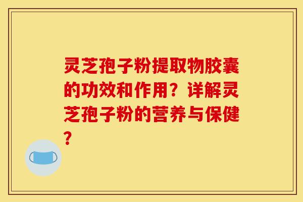 灵芝孢子粉提取物胶囊的功效和作用？详解灵芝孢子粉的营养与保健？