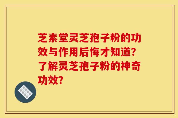 芝素堂灵芝孢子粉的功效与作用后悔才知道？了解灵芝孢子粉的神奇功效？