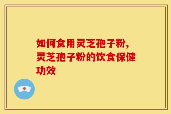 如何食用灵芝孢子粉,灵芝孢子粉的饮食保健功效